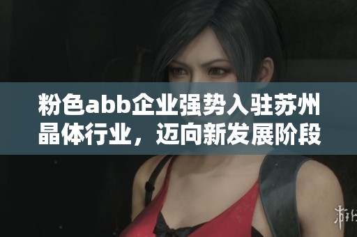 粉色abb企业强势入驻苏州晶体行业，迈向新发展阶段