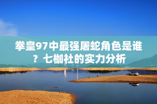 拳皇97中最强屠蛇角色是谁？七枷社的实力分析