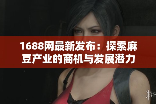 1688网最新发布：探索麻豆产业的商机与发展潜力