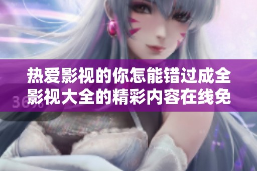 热爱影视的你怎能错过成全影视大全的精彩内容在线免费观看