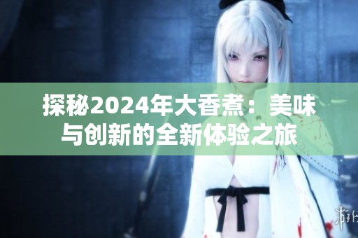 探秘2024年大香煮：美味与创新的全新体验之旅