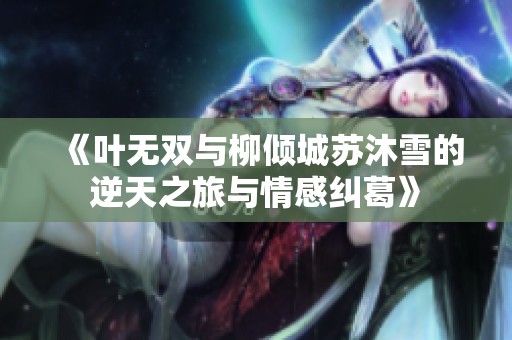 《叶无双与柳倾城苏沐雪的逆天之旅与情感纠葛》