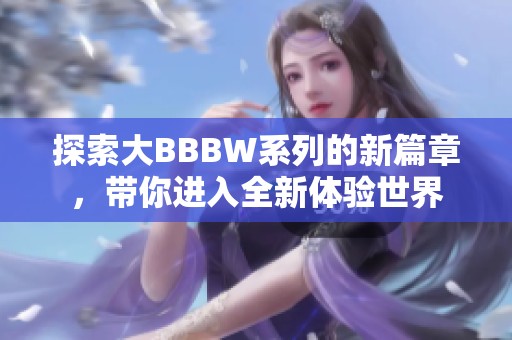 探索大BBBW系列的新篇章，带你进入全新体验世界
