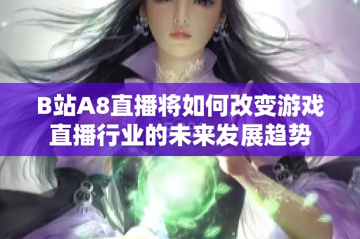 B站A8直播将如何改变游戏直播行业的未来发展趋势