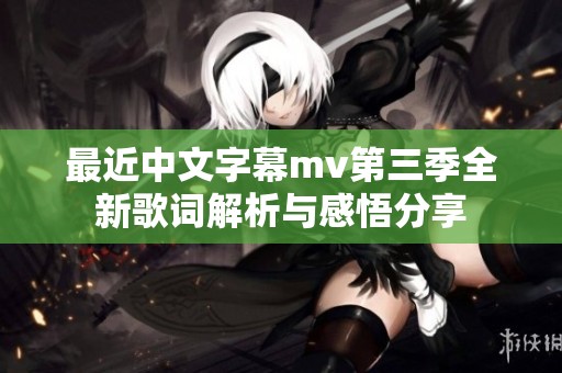 最近中文字幕mv第三季全新歌词解析与感悟分享