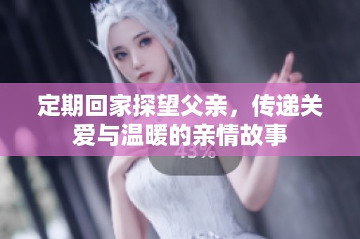 定期回家探望父亲，传递关爱与温暖的亲情故事