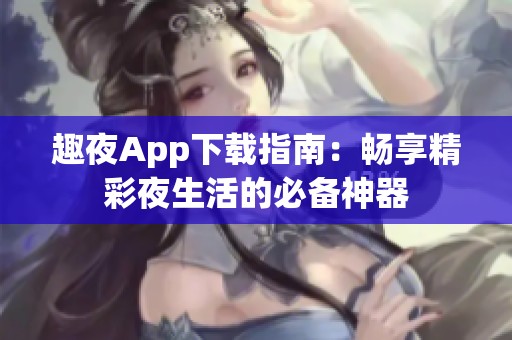 趣夜App下载指南：畅享精彩夜生活的必备神器