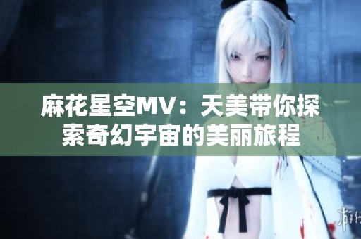 麻花星空MV：天美带你探索奇幻宇宙的美丽旅程
