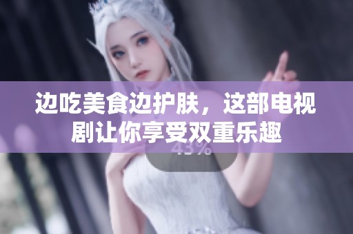 边吃美食边护肤，这部电视剧让你享受双重乐趣
