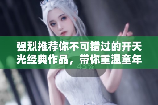 强烈推荐你不可错过的开天光经典作品，带你重温童年乐趣！