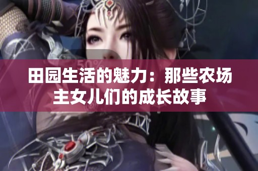 田园生活的魅力：那些农场主女儿们的成长故事