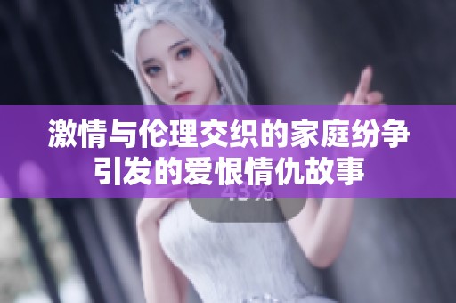 激情与伦理交织的家庭纷争引发的爱恨情仇故事