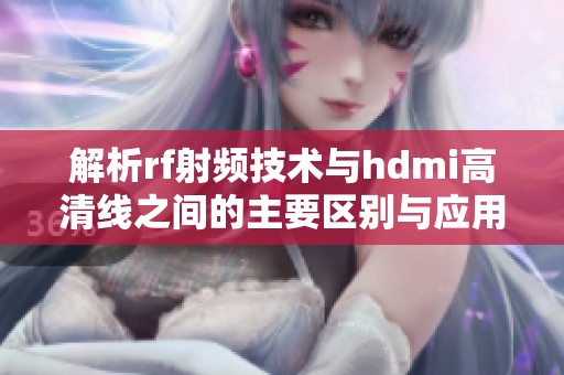 解析rf射频技术与hdmi高清线之间的主要区别与应用