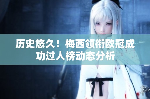历史悠久！梅西领衔欧冠成功过人榜动态分析