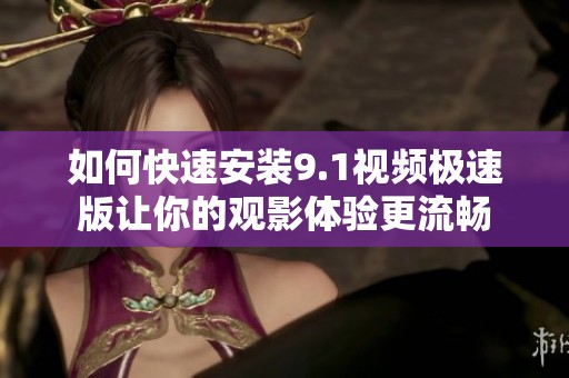 如何快速安装9.1视频极速版让你的观影体验更流畅