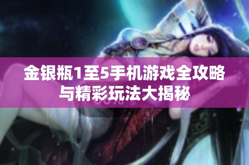 金银瓶1至5手机游戏全攻略与精彩玩法大揭秘