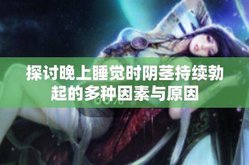 探讨晚上睡觉时阴茎持续勃起的多种因素与原因