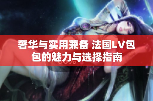 奢华与实用兼备 法国LV包包的魅力与选择指南