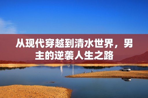 从现代穿越到清水世界，男主的逆袭人生之路