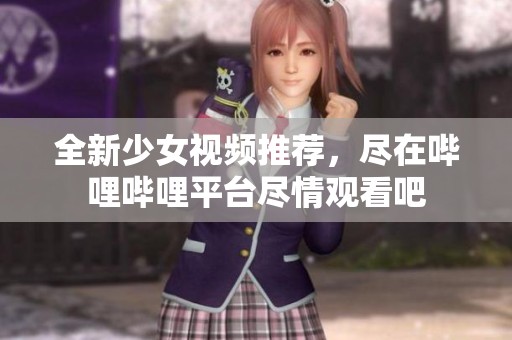 全新少女视频推荐，尽在哔哩哔哩平台尽情观看吧