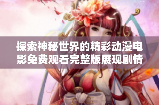 探索神秘世界的精彩动漫电影免费观看完整版展现剧情魅力