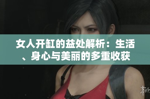 女人开缸的益处解析：生活、身心与美丽的多重收获