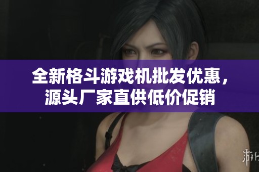 全新格斗游戏机批发优惠，源头厂家直供低价促销