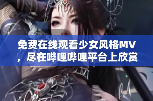 免费在线观看少女风格MV，尽在哔哩哔哩平台上欣赏
