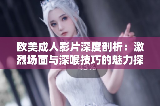 欧美成人影片深度剖析：激烈场面与深喉技巧的魅力探讨