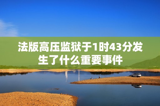 法版高压监狱于1时43分发生了什么重要事件