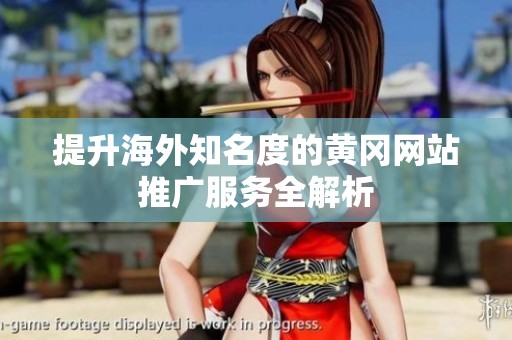 提升海外知名度的黄冈网站推广服务全解析