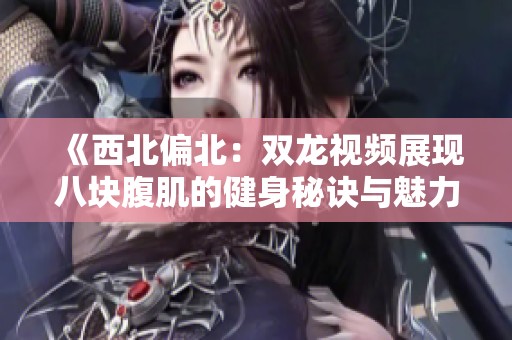 《西北偏北：双龙视频展现八块腹肌的健身秘诀与魅力》