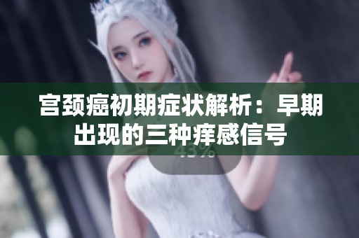 宫颈癌初期症状解析：早期出现的三种痒感信号