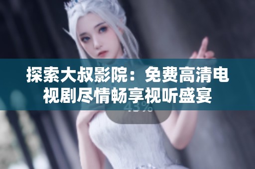 探索大叔影院：免费高清电视剧尽情畅享视听盛宴