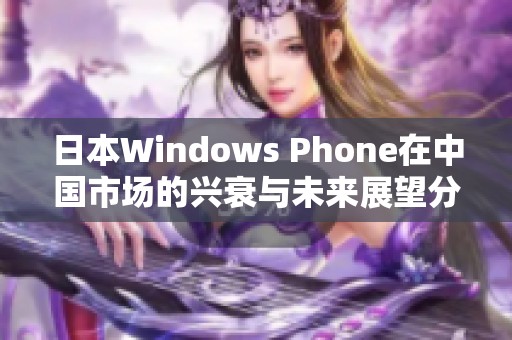 日本Windows Phone在中国市场的兴衰与未来展望分析