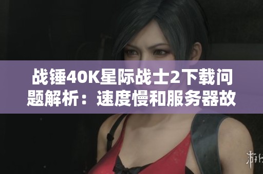 战锤40K星际战士2下载问题解析：速度慢和服务器故障解决方案