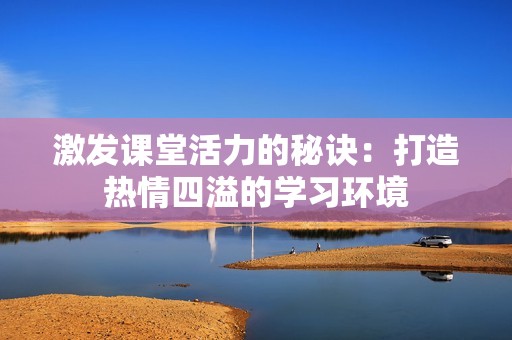 激发课堂活力的秘诀：打造热情四溢的学习环境