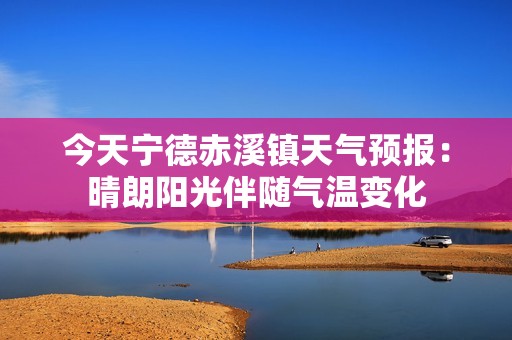 今天宁德赤溪镇天气预报：晴朗阳光伴随气温变化