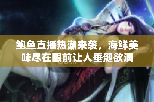 鲍鱼直播热潮来袭，海鲜美味尽在眼前让人垂涎欲滴