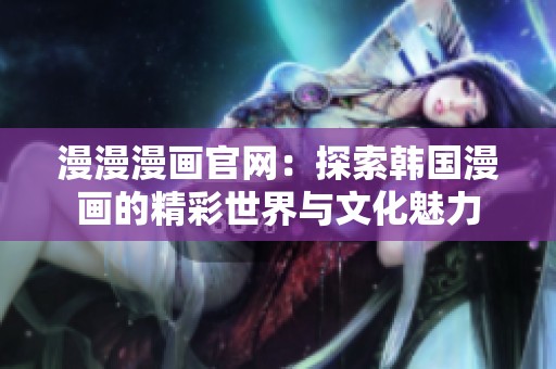 漫漫漫画官网：探索韩国漫画的精彩世界与文化魅力