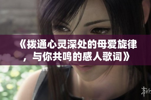 《拨通心灵深处的母爱旋律，与你共鸣的感人歌词》