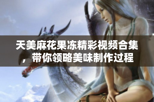 天美麻花果冻精彩视频合集，带你领略美味制作过程
