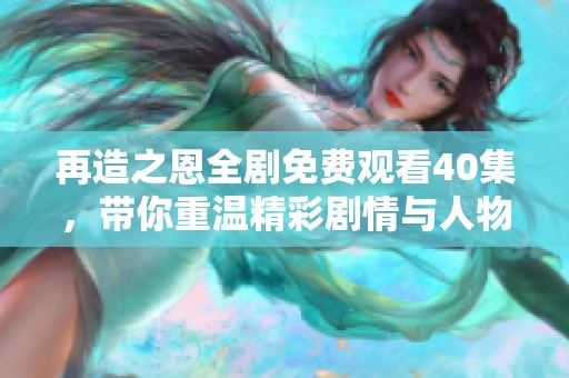 再造之恩全剧免费观看40集，带你重温精彩剧情与人物情感