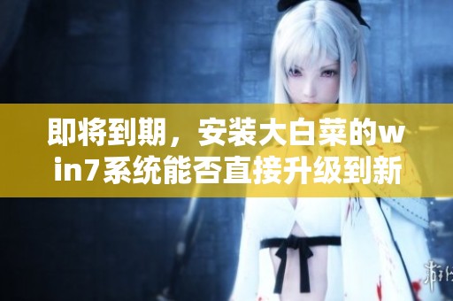 即将到期，安装大白菜的win7系统能否直接升级到新版本