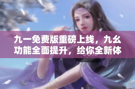 九一免费版重磅上线，九幺功能全面提升，给你全新体验