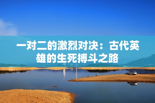 一对二的激烈对决：古代英雄的生死搏斗之路