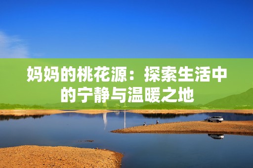 妈妈的桃花源：探索生活中的宁静与温暖之地