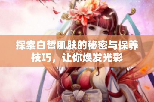 探索白皙肌肤的秘密与保养技巧，让你焕发光彩