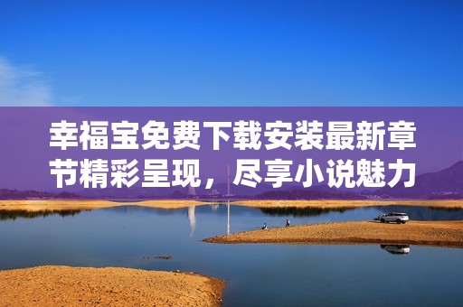 幸福宝免费下载安装最新章节精彩呈现，尽享小说魅力