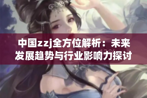 中国zzj全方位解析：未来发展趋势与行业影响力探讨
